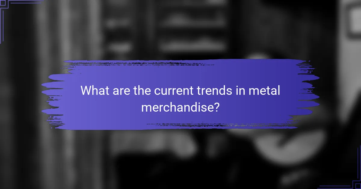 What are the current trends in metal merchandise?