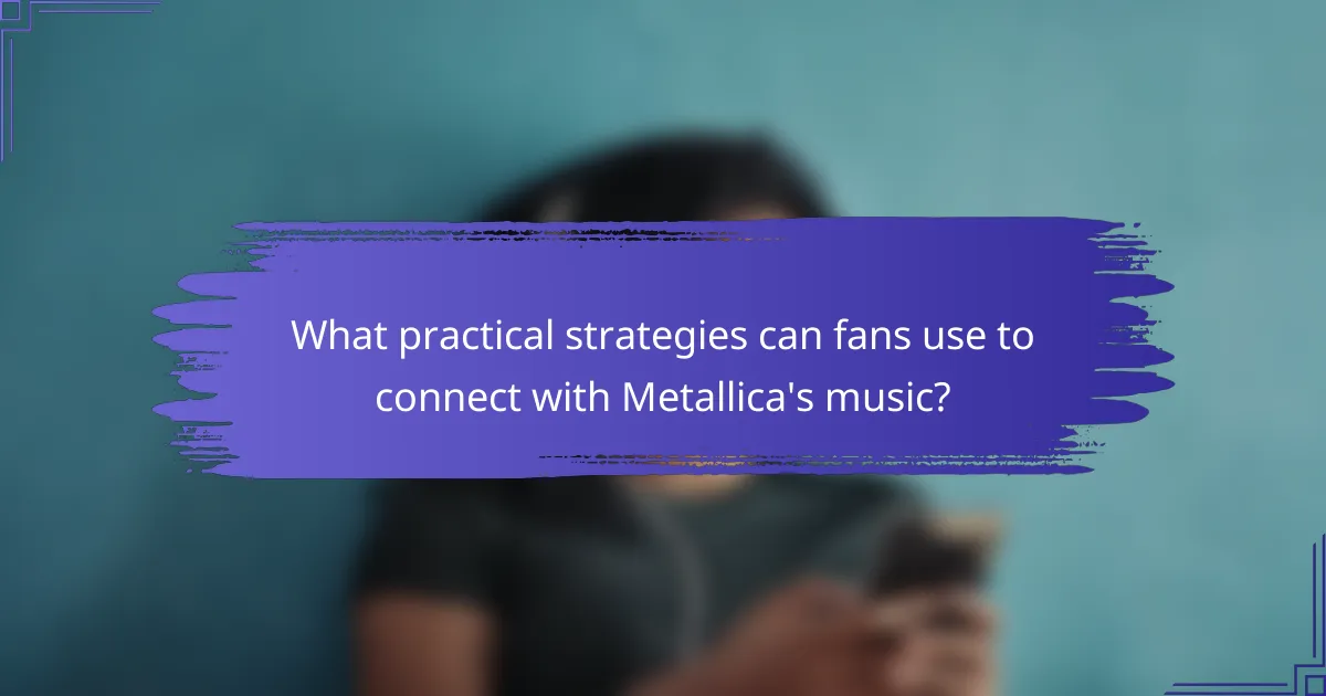 What practical strategies can fans use to connect with Metallica's music?