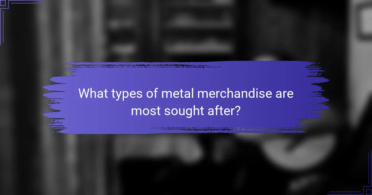 What types of metal merchandise are most sought after?